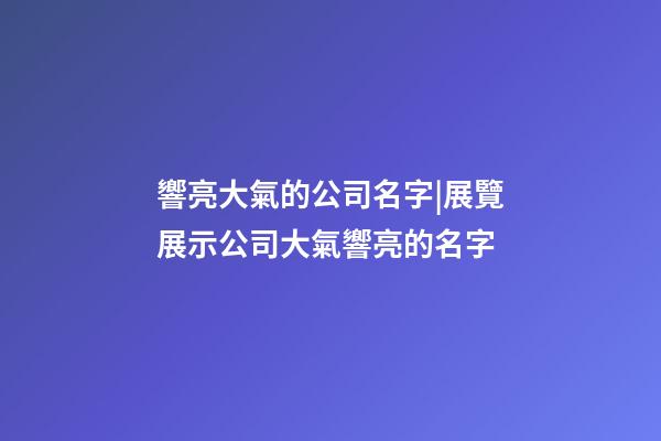 響亮大氣的公司名字|展覽展示公司大氣響亮的名字-第1張-公司起名-玄機派
